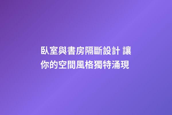 臥室與書房隔斷設計 讓你的空間風格獨特涌現
